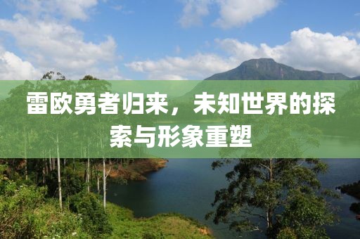 雷欧勇者归来，未知世界的探索与形象重塑