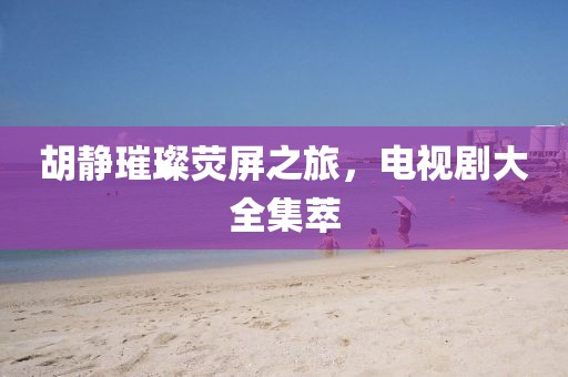 胡静璀璨荧屏之旅，电视剧大全集萃