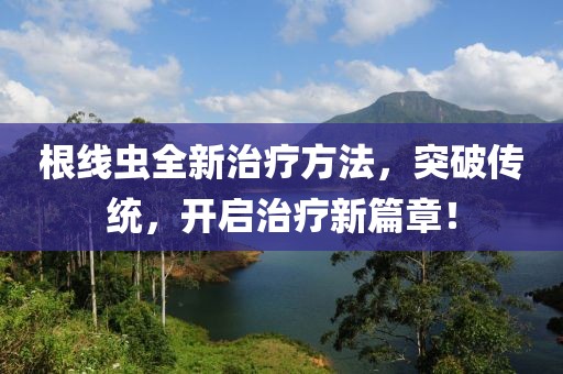 根线虫全新治疗方法，突破传统，开启治疗新篇章！