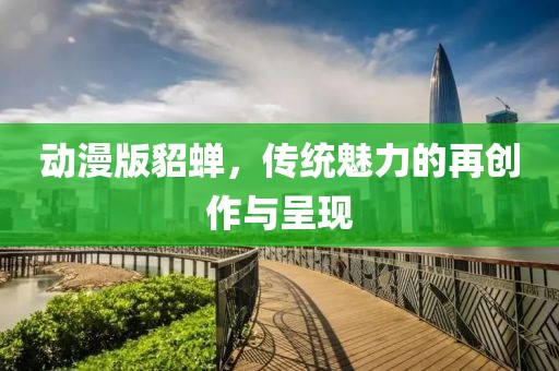 动漫版貂蝉，传统魅力的再创作与呈现
