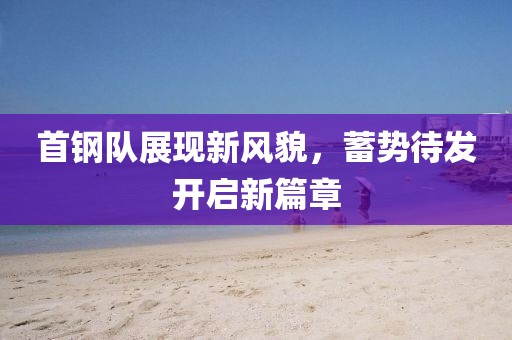 首钢队展现新风貌，蓄势待发开启新篇章