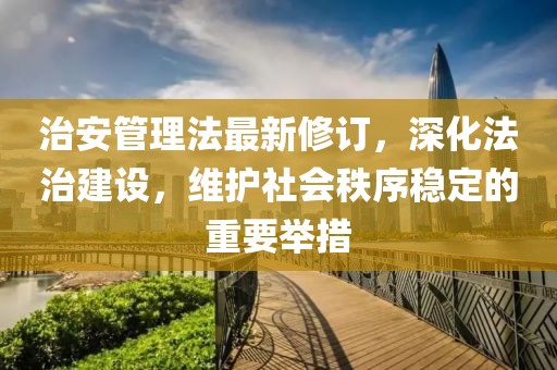 治安管理法最新修订，深化法治建设，维护社会秩序稳定的重要举措