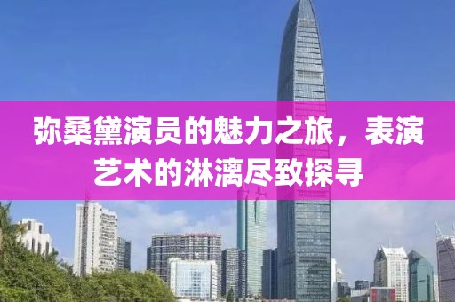 弥桑黛演员的魅力之旅，表演艺术的淋漓尽致探寻