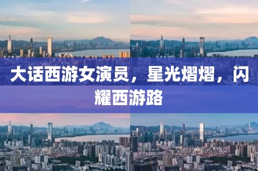 大话西游女演员，星光熠熠，闪耀西游路
