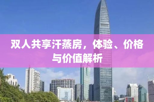 双人共享汗蒸房，体验、价格与价值解析