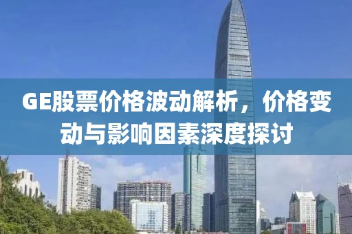 GE股票价格波动解析，价格变动与影响因素深度探讨