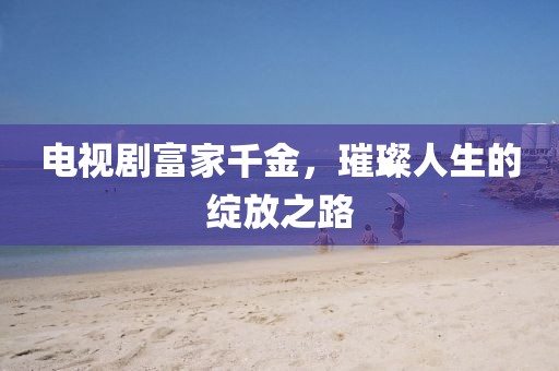电视剧富家千金，璀璨人生的绽放之路