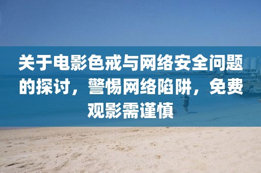 关于电影色戒与网络安全问题的探讨，警惕网络陷阱，免费观影需谨慎