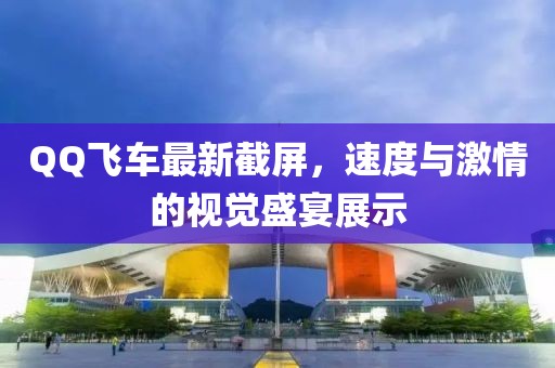 QQ飞车最新截屏，速度与激情的视觉盛宴展示