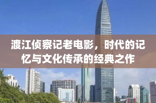 渡江侦察记老电影，时代的记忆与文化传承的经典之作