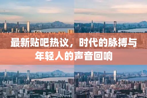 最新贴吧热议，时代的脉搏与年轻人的声音回响