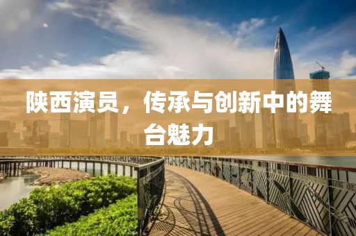 陕西演员，传承与创新中的舞台魅力