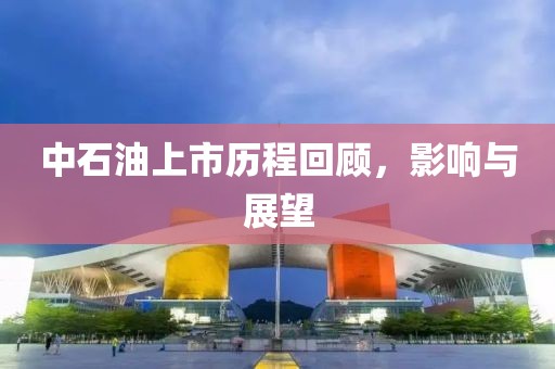 中石油上市历程回顾，影响与展望