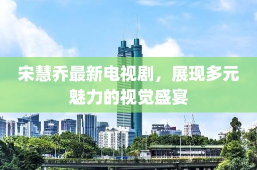 宋慧乔最新电视剧，展现多元魅力的视觉盛宴