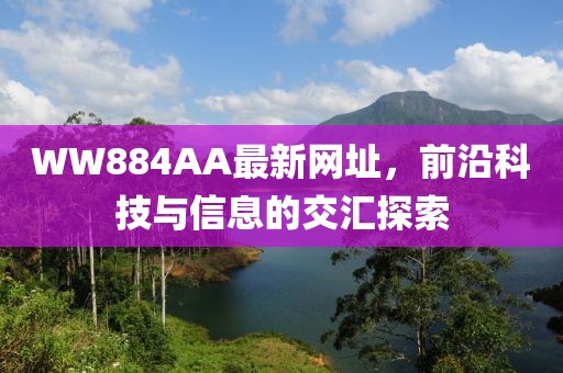 WW884AA最新网址，前沿科技与信息的交汇探索