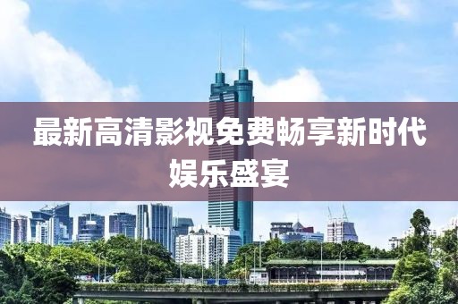 最新高清影视免费畅享新时代娱乐盛宴