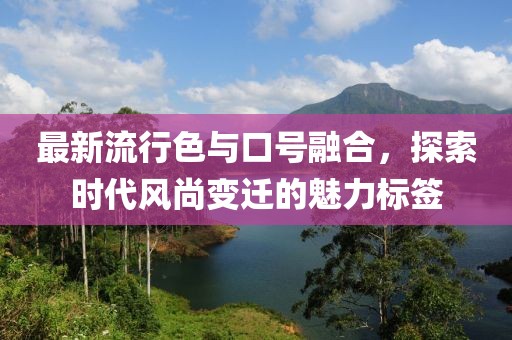 最新流行色与口号融合，探索时代风尚变迁的魅力标签