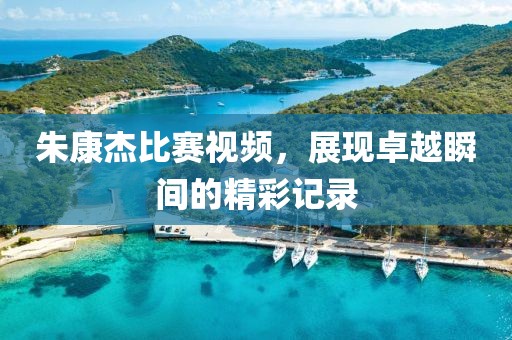 朱康杰比赛视频，展现卓越瞬间的精彩记录