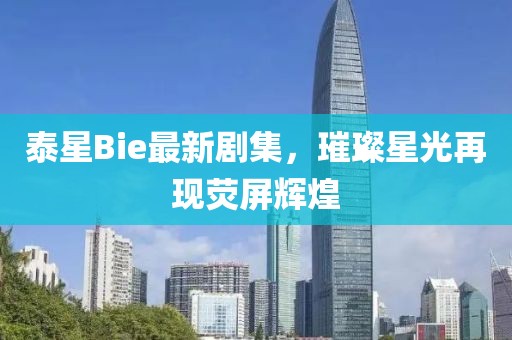 泰星Bie最新剧集，璀璨星光再现荧屏辉煌