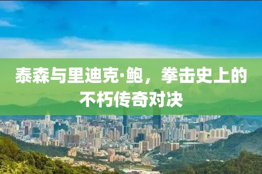 泰森与里迪克·鲍，拳击史上的不朽传奇对决