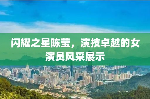 闪耀之星陈莹，演技卓越的女演员风采展示