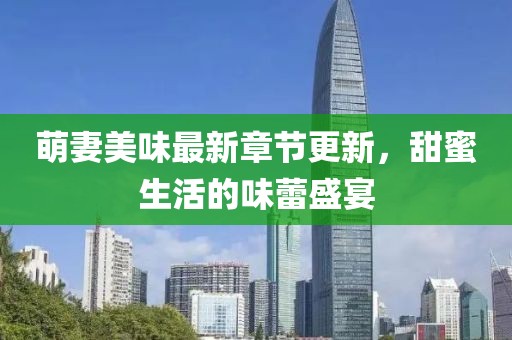 萌妻美味最新章节更新，甜蜜生活的味蕾盛宴