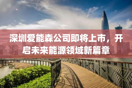 深圳爱能森公司即将上市，开启未来能源领域新篇章
