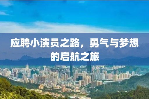 应聘小演员之路，勇气与梦想的启航之旅