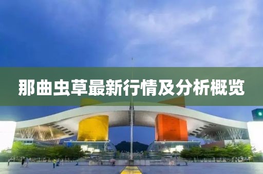 那曲虫草最新行情及分析概览