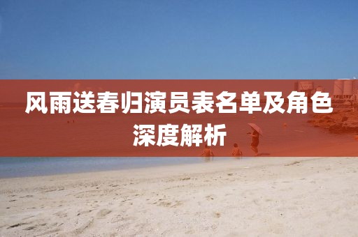 风雨送春归演员表名单及角色深度解析
