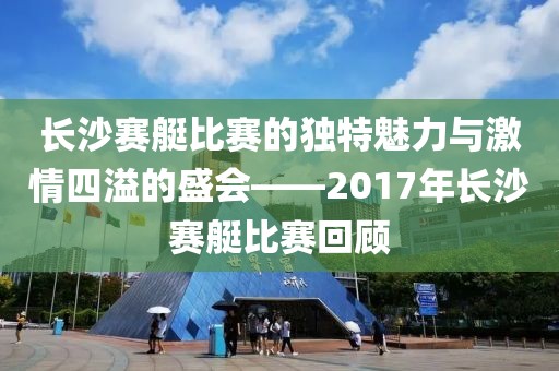 长沙赛艇比赛的独特魅力与激情四溢的盛会——2017年长沙赛艇比赛回顾