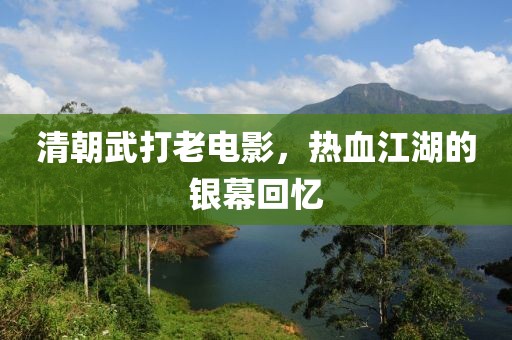 清朝武打老电影，热血江湖的银幕回忆
