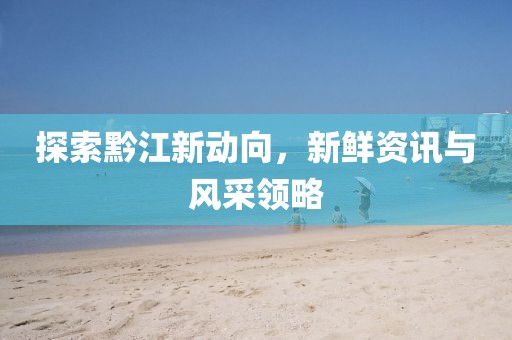 探索黔江新动向，新鲜资讯与风采领略