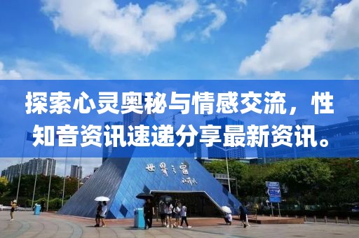 探索心灵奥秘与情感交流，性知音资讯速递分享最新资讯。