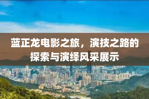 蓝正龙电影之旅，演技之路的探索与演绎风采展示