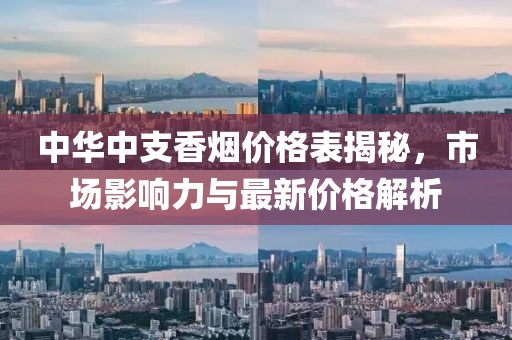 中华中支香烟价格表揭秘，市场影响力与最新价格解析