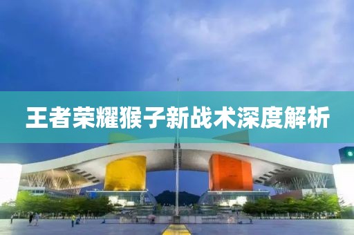 王者荣耀猴子新战术深度解析