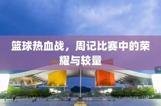 篮球热血战，周记比赛中的荣耀与较量