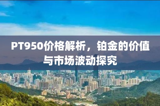 PT950价格解析，铂金的价值与市场波动探究