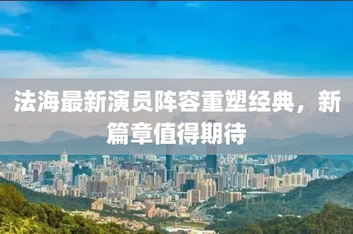 法海最新演员阵容重塑经典，新篇章值得期待