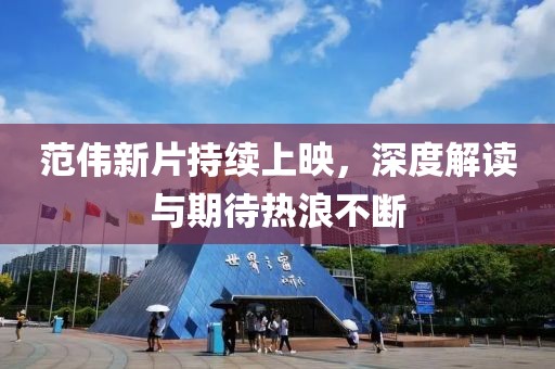 范伟新片持续上映，深度解读与期待热浪不断