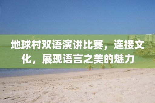 地球村双语演讲比赛，连接文化，展现语言之美的魅力