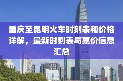 重庆至昆明火车时刻表和价格详解，最新时刻表与票价信息汇总