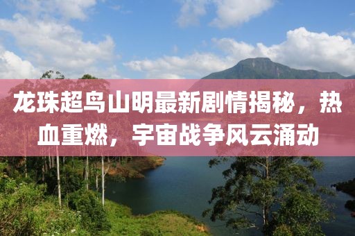 龙珠超鸟山明最新剧情揭秘，热血重燃，宇宙战争风云涌动