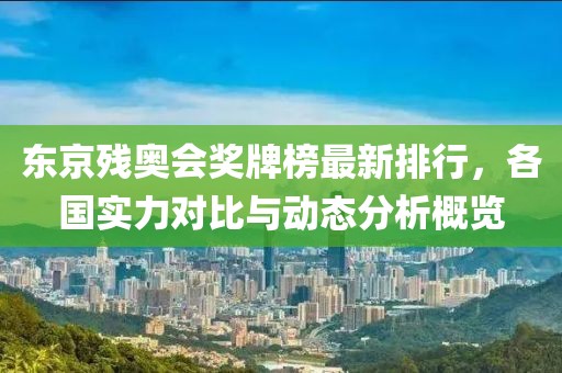 东京残奥会奖牌榜最新排行，各国实力对比与动态分析概览
