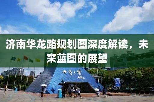 济南华龙路规划图深度解读，未来蓝图的展望