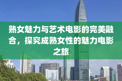 熟女魅力与艺术电影的完美融合，探究成熟女性的魅力电影之旅