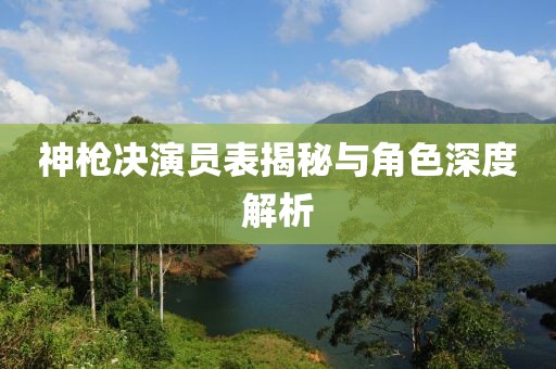 神枪决演员表揭秘与角色深度解析