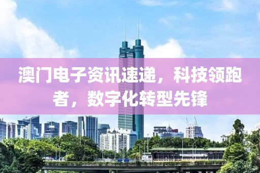 澳门电子资讯速递，科技领跑者，数字化转型先锋