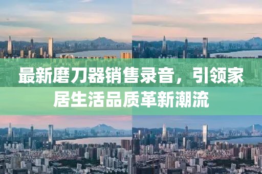 最新磨刀器销售录音，引领家居生活品质革新潮流